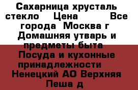 Сахарница хрусталь стекло  › Цена ­ 100 - Все города, Москва г. Домашняя утварь и предметы быта » Посуда и кухонные принадлежности   . Ненецкий АО,Верхняя Пеша д.